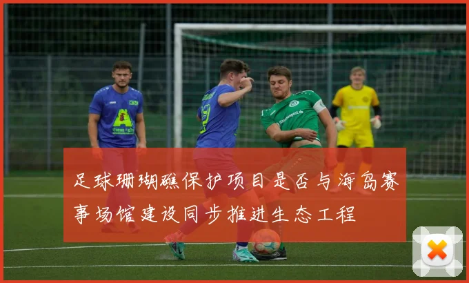 足球珊瑚礁保护项目是否与海岛赛事场馆建设同步推进生态工程