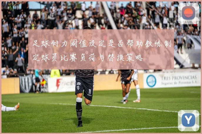 足球耐力阈值设定是否帮助教练制定球员比赛负荷与替换策略